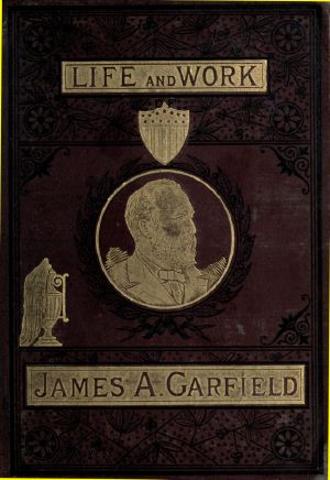 [Gutenberg 59075] • The Life and Work of James A. Garfield, Twentieth President of the United States / Embracing an Account of the Scenes and Incidents of His Boyhood; the Struggles of His Youth; the Might of His Early Manhood; His Valor As a Soldier; His Career As a Statesman; His Election to the Presidency; and the Tragic Story of His Death.